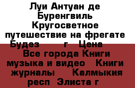 Луи Антуан де Буренгвиль Кругосветное путешествие на фрегате “Будез“ 1960 г › Цена ­ 450 - Все города Книги, музыка и видео » Книги, журналы   . Калмыкия респ.,Элиста г.